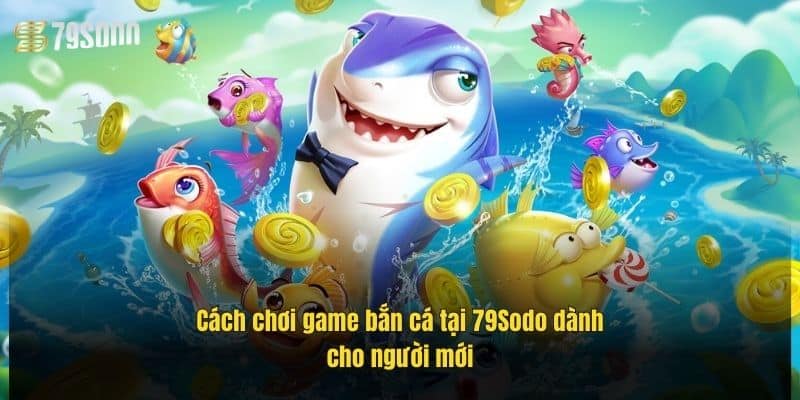 cach-choi-game-ban-ca-tai-79sodo-danh-cho-nguoi-moi